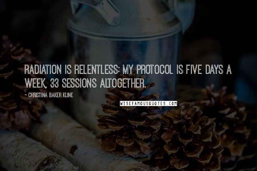 Christina Baker Kline Quotes: Radiation is relentless: my protocol is five days a week, 33 sessions altogether.
