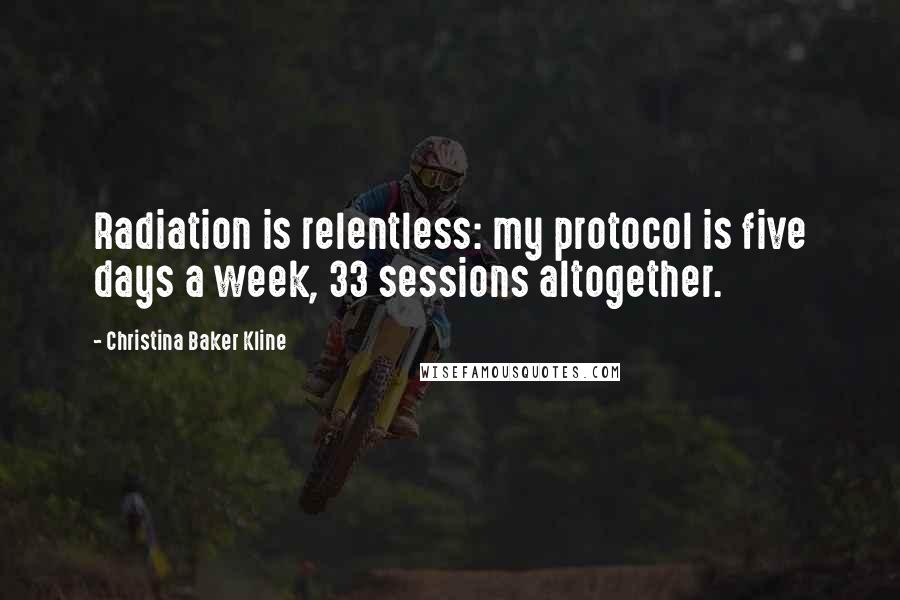 Christina Baker Kline Quotes: Radiation is relentless: my protocol is five days a week, 33 sessions altogether.