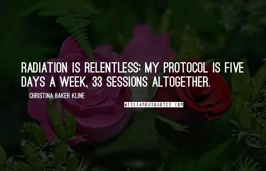 Christina Baker Kline Quotes: Radiation is relentless: my protocol is five days a week, 33 sessions altogether.