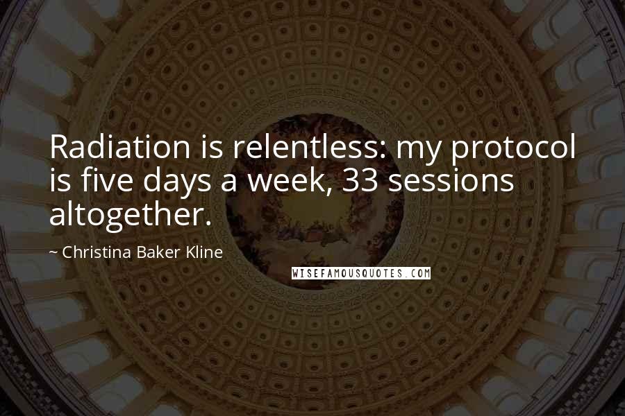 Christina Baker Kline Quotes: Radiation is relentless: my protocol is five days a week, 33 sessions altogether.