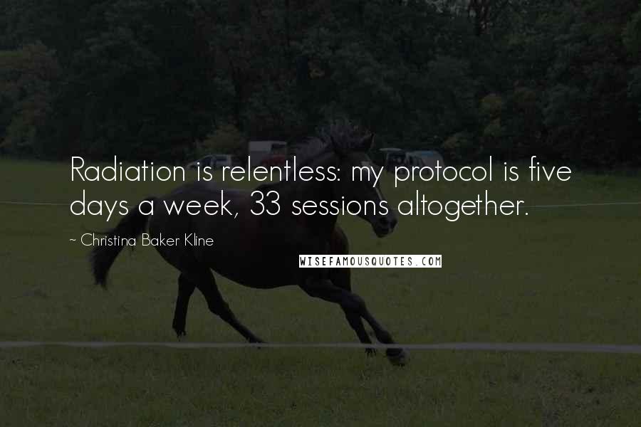 Christina Baker Kline Quotes: Radiation is relentless: my protocol is five days a week, 33 sessions altogether.