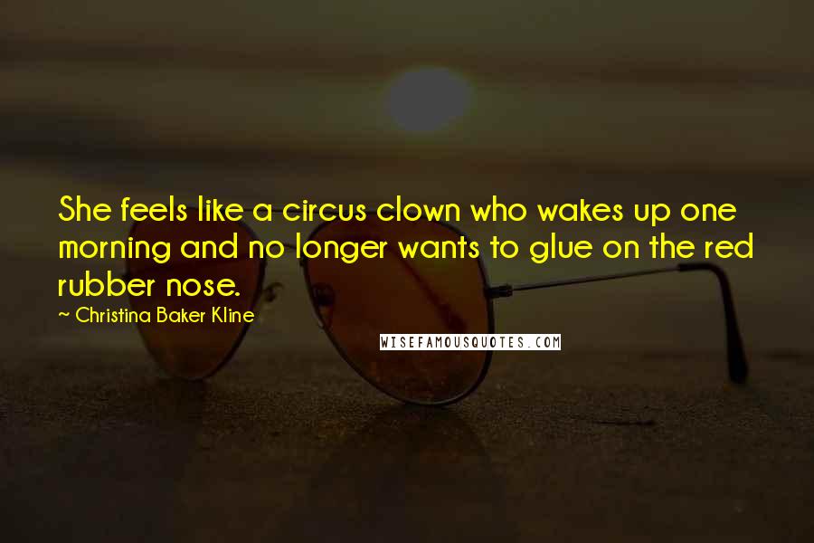 Christina Baker Kline Quotes: She feels like a circus clown who wakes up one morning and no longer wants to glue on the red rubber nose.