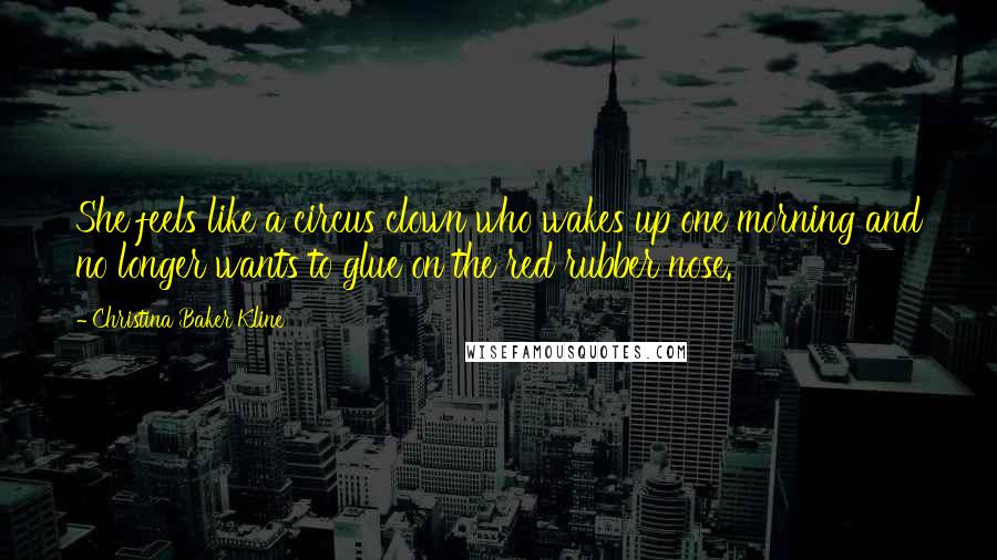 Christina Baker Kline Quotes: She feels like a circus clown who wakes up one morning and no longer wants to glue on the red rubber nose.