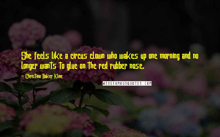 Christina Baker Kline Quotes: She feels like a circus clown who wakes up one morning and no longer wants to glue on the red rubber nose.