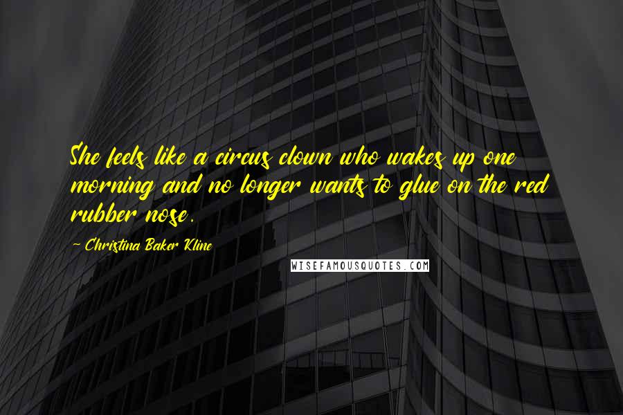 Christina Baker Kline Quotes: She feels like a circus clown who wakes up one morning and no longer wants to glue on the red rubber nose.