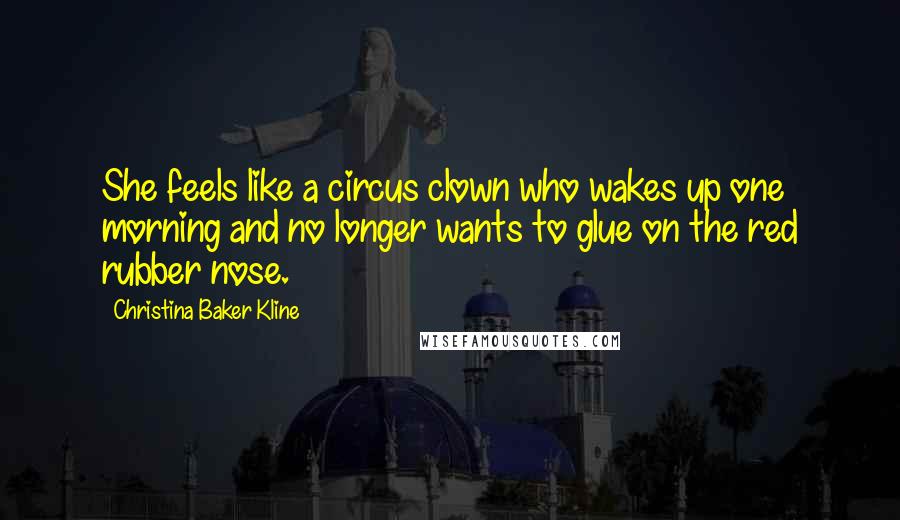 Christina Baker Kline Quotes: She feels like a circus clown who wakes up one morning and no longer wants to glue on the red rubber nose.