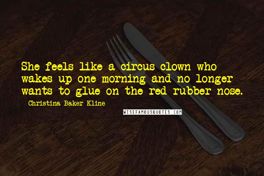 Christina Baker Kline Quotes: She feels like a circus clown who wakes up one morning and no longer wants to glue on the red rubber nose.