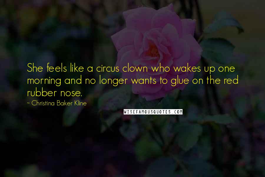 Christina Baker Kline Quotes: She feels like a circus clown who wakes up one morning and no longer wants to glue on the red rubber nose.