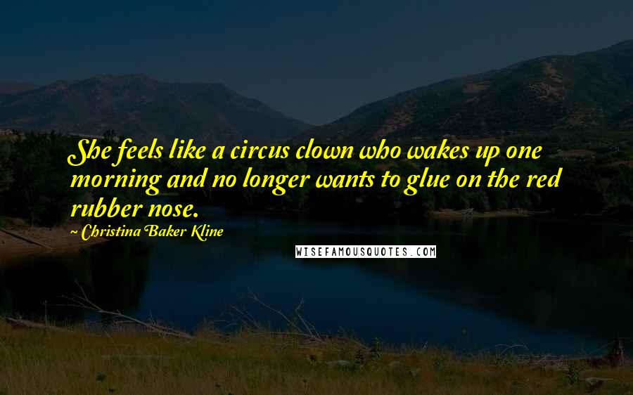 Christina Baker Kline Quotes: She feels like a circus clown who wakes up one morning and no longer wants to glue on the red rubber nose.