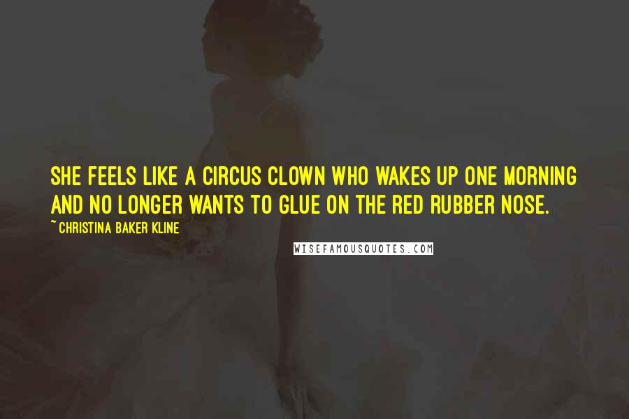 Christina Baker Kline Quotes: She feels like a circus clown who wakes up one morning and no longer wants to glue on the red rubber nose.