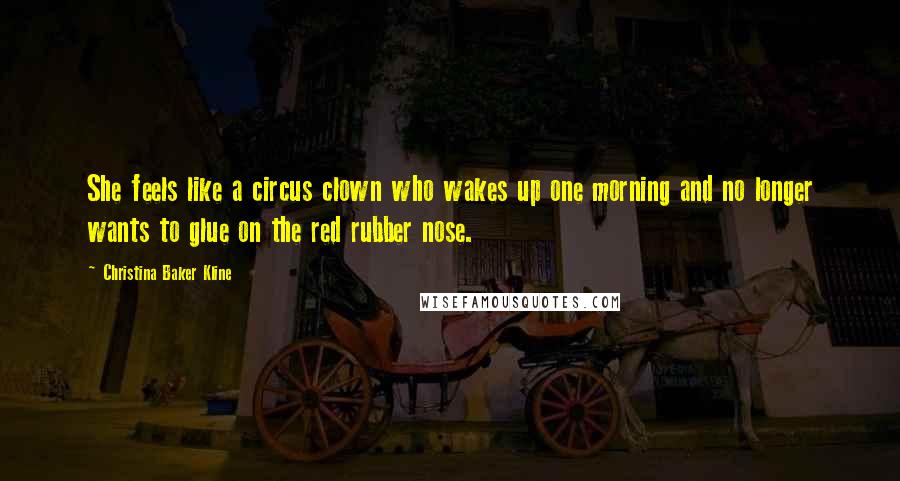 Christina Baker Kline Quotes: She feels like a circus clown who wakes up one morning and no longer wants to glue on the red rubber nose.