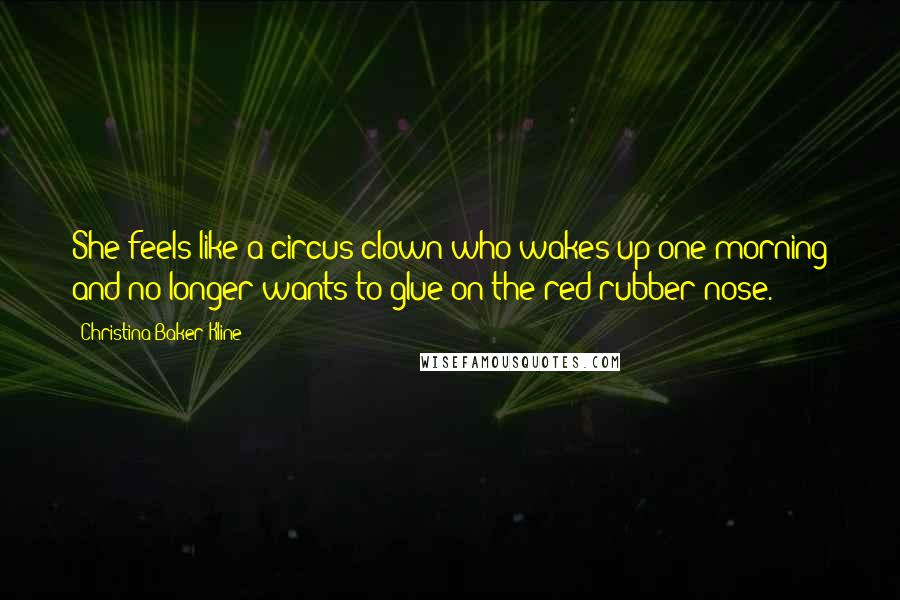 Christina Baker Kline Quotes: She feels like a circus clown who wakes up one morning and no longer wants to glue on the red rubber nose.