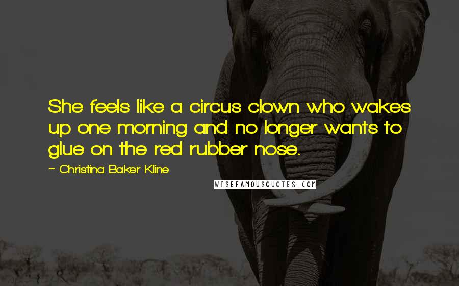 Christina Baker Kline Quotes: She feels like a circus clown who wakes up one morning and no longer wants to glue on the red rubber nose.