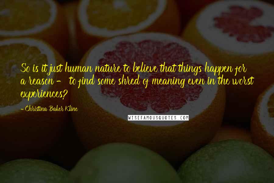Christina Baker Kline Quotes: So is it just human nature to believe that things happen for a reason - to find some shred of meaning even in the worst experiences?