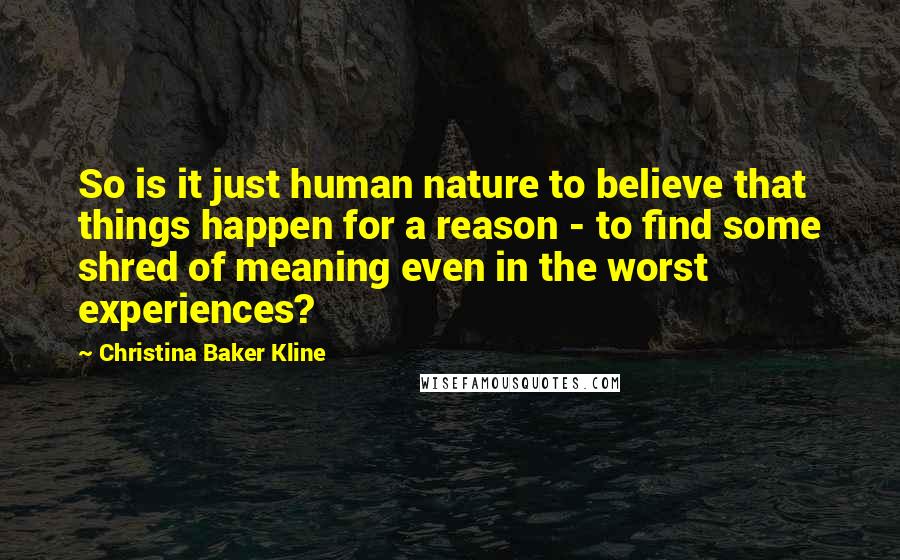 Christina Baker Kline Quotes: So is it just human nature to believe that things happen for a reason - to find some shred of meaning even in the worst experiences?