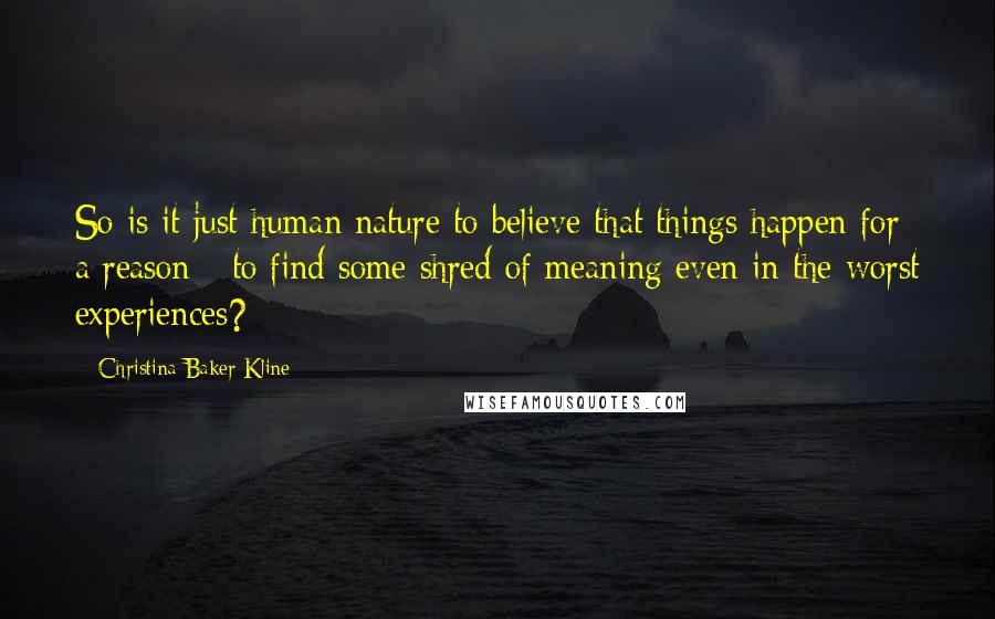 Christina Baker Kline Quotes: So is it just human nature to believe that things happen for a reason - to find some shred of meaning even in the worst experiences?