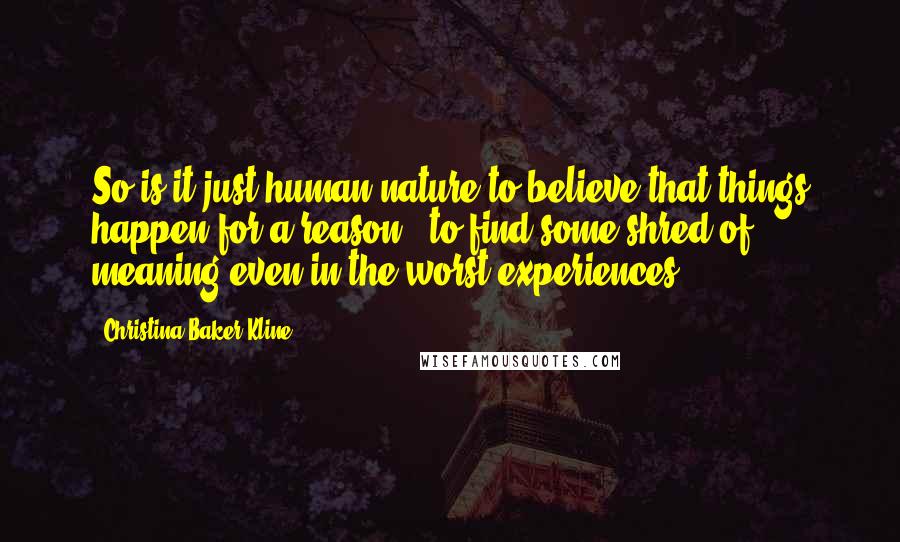 Christina Baker Kline Quotes: So is it just human nature to believe that things happen for a reason - to find some shred of meaning even in the worst experiences?