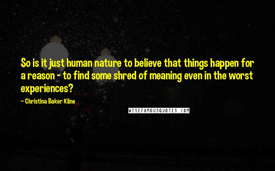 Christina Baker Kline Quotes: So is it just human nature to believe that things happen for a reason - to find some shred of meaning even in the worst experiences?