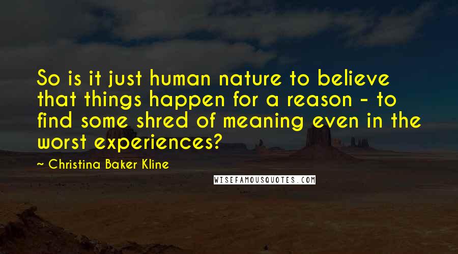 Christina Baker Kline Quotes: So is it just human nature to believe that things happen for a reason - to find some shred of meaning even in the worst experiences?