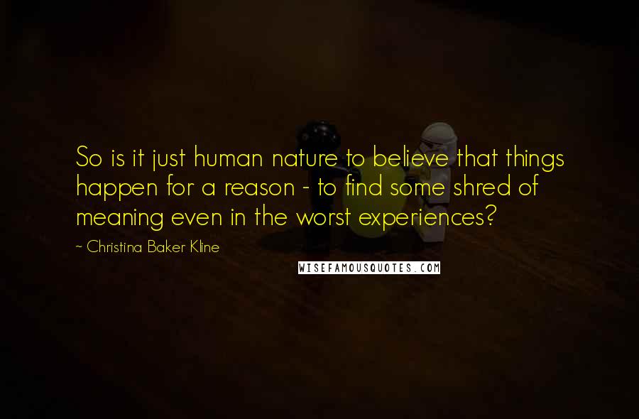 Christina Baker Kline Quotes: So is it just human nature to believe that things happen for a reason - to find some shred of meaning even in the worst experiences?