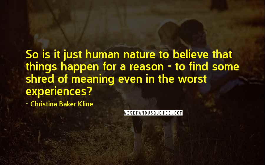 Christina Baker Kline Quotes: So is it just human nature to believe that things happen for a reason - to find some shred of meaning even in the worst experiences?