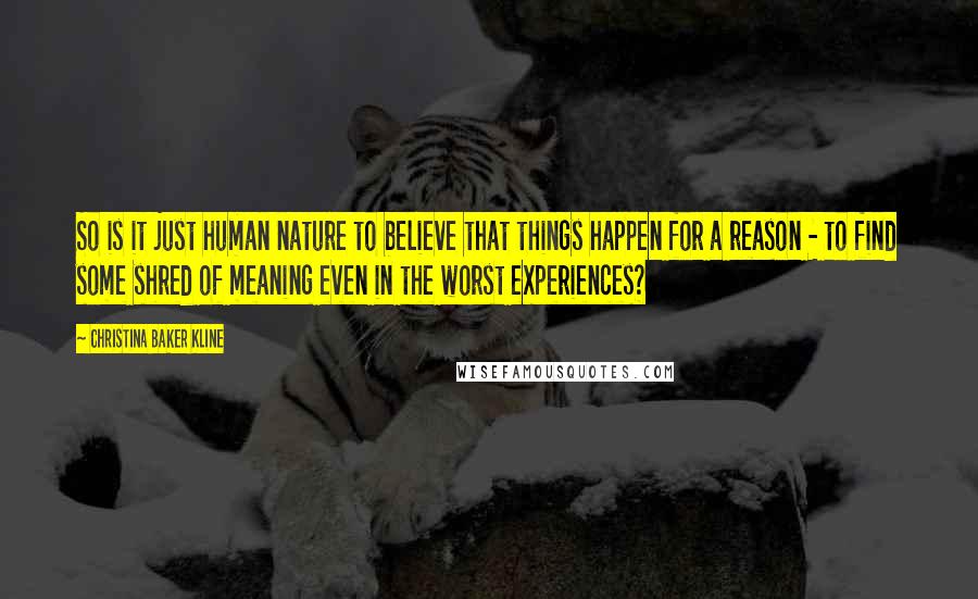 Christina Baker Kline Quotes: So is it just human nature to believe that things happen for a reason - to find some shred of meaning even in the worst experiences?