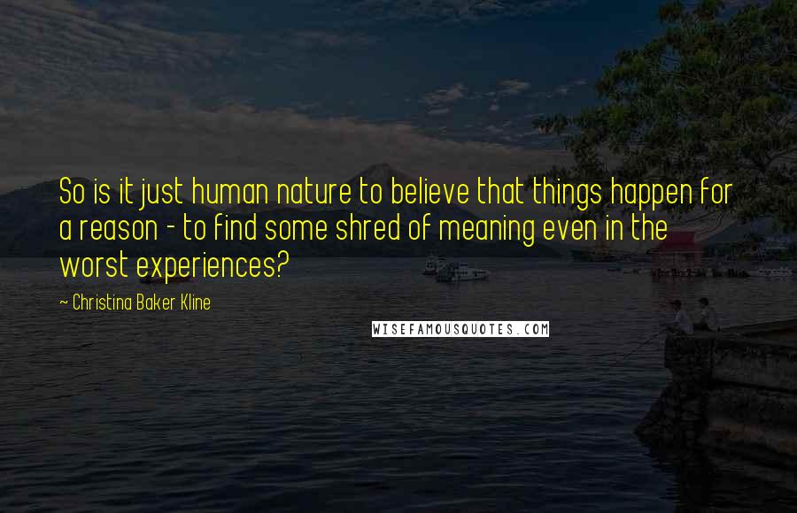 Christina Baker Kline Quotes: So is it just human nature to believe that things happen for a reason - to find some shred of meaning even in the worst experiences?