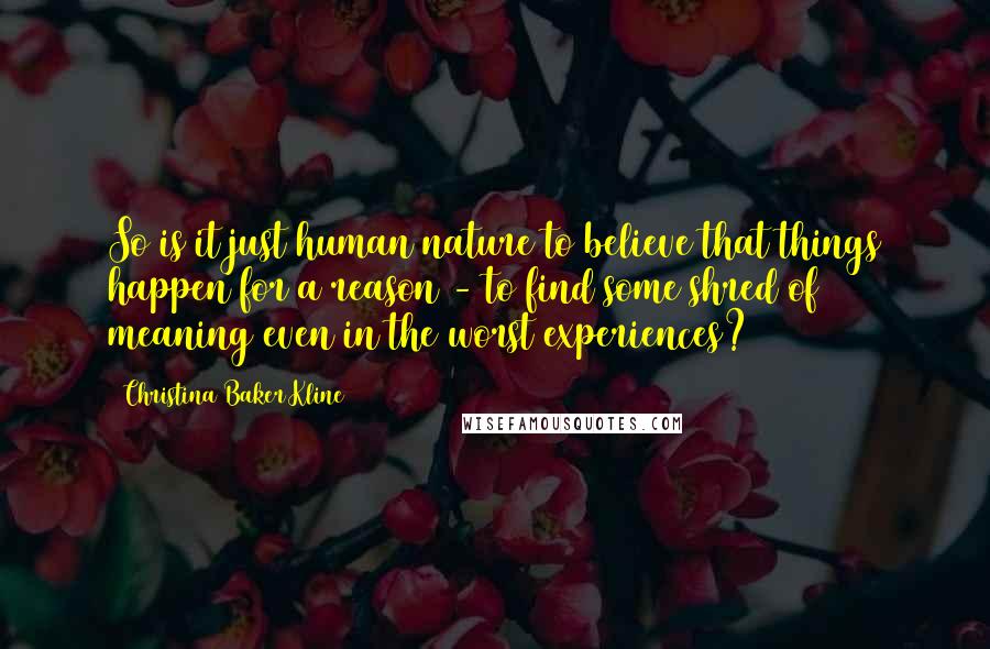 Christina Baker Kline Quotes: So is it just human nature to believe that things happen for a reason - to find some shred of meaning even in the worst experiences?