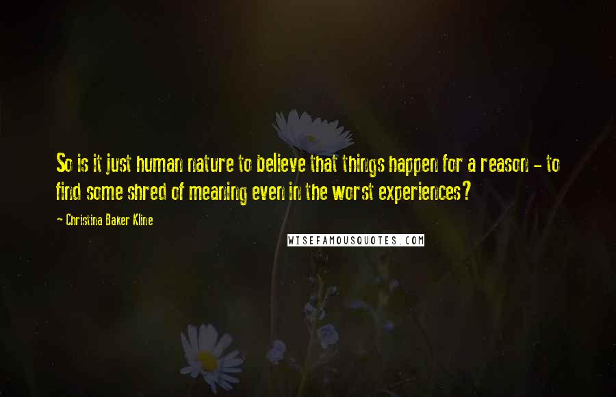 Christina Baker Kline Quotes: So is it just human nature to believe that things happen for a reason - to find some shred of meaning even in the worst experiences?