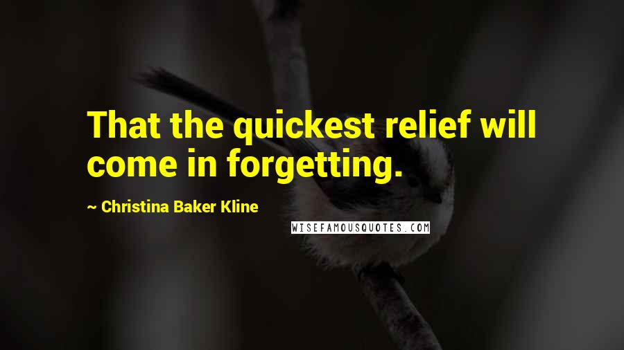 Christina Baker Kline Quotes: That the quickest relief will come in forgetting.