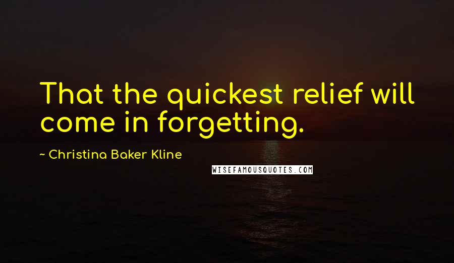 Christina Baker Kline Quotes: That the quickest relief will come in forgetting.