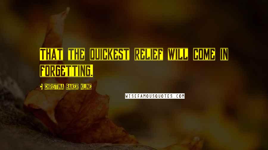 Christina Baker Kline Quotes: That the quickest relief will come in forgetting.