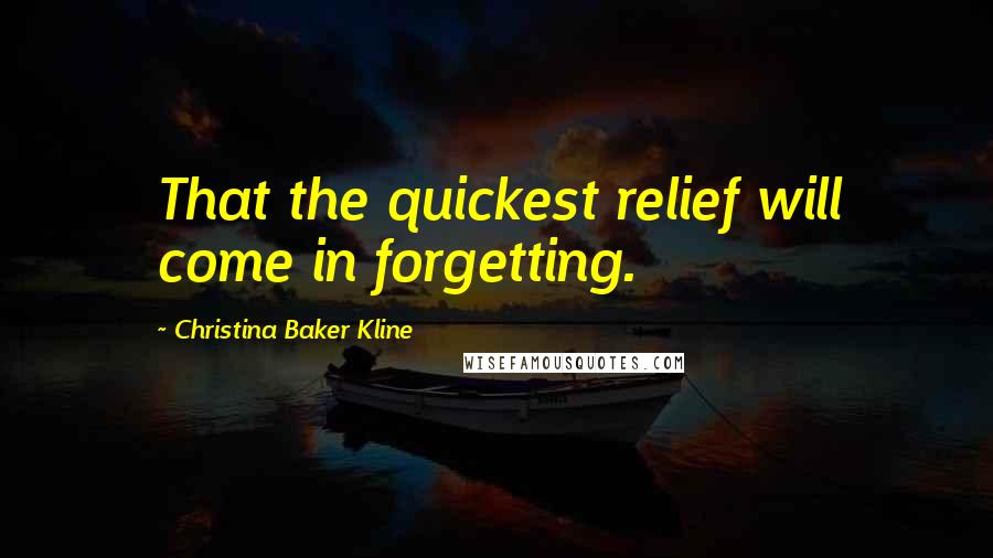 Christina Baker Kline Quotes: That the quickest relief will come in forgetting.