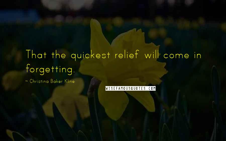 Christina Baker Kline Quotes: That the quickest relief will come in forgetting.