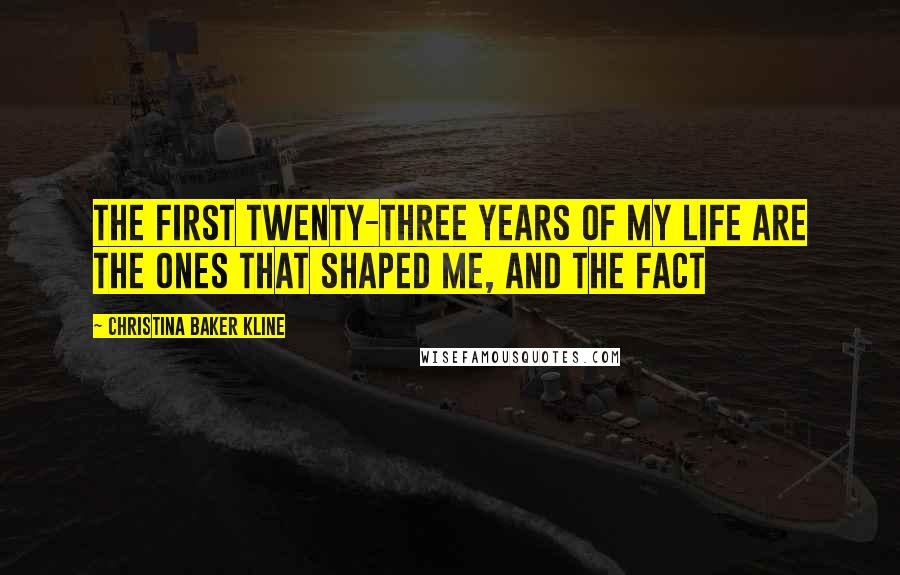 Christina Baker Kline Quotes: The first twenty-three years of my life are the ones that shaped me, and the fact