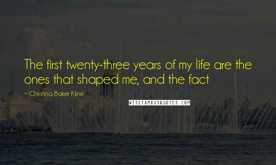 Christina Baker Kline Quotes: The first twenty-three years of my life are the ones that shaped me, and the fact