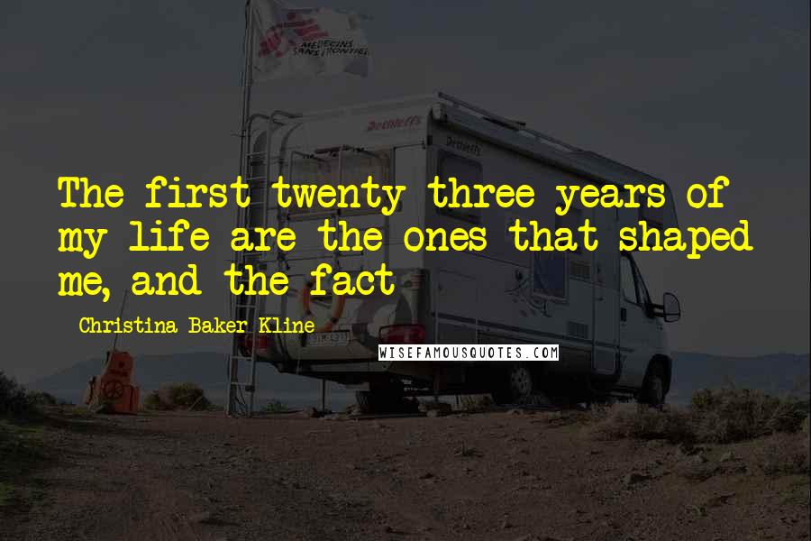 Christina Baker Kline Quotes: The first twenty-three years of my life are the ones that shaped me, and the fact