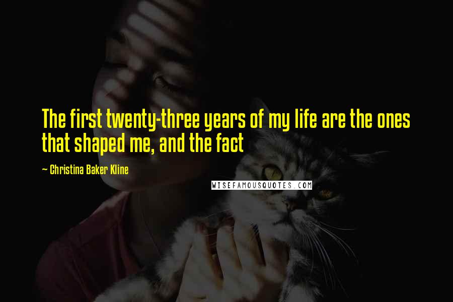 Christina Baker Kline Quotes: The first twenty-three years of my life are the ones that shaped me, and the fact