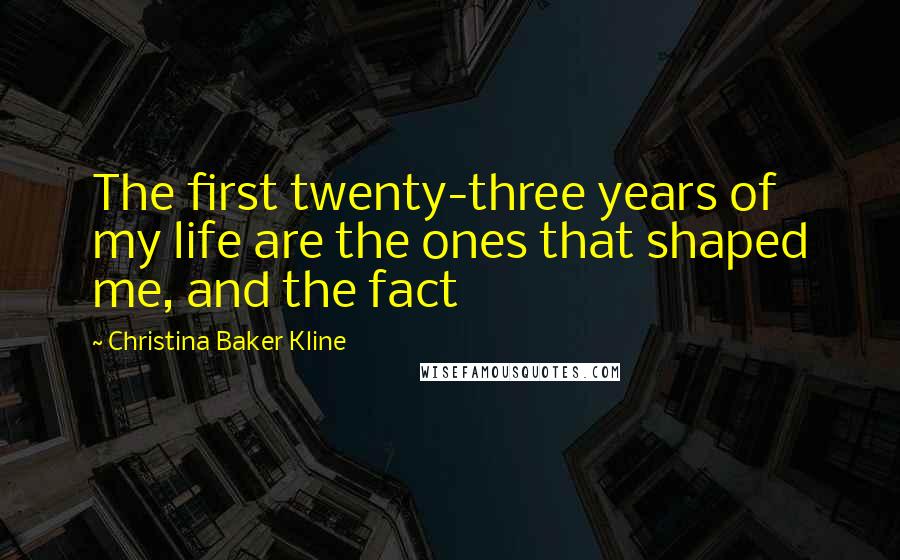 Christina Baker Kline Quotes: The first twenty-three years of my life are the ones that shaped me, and the fact