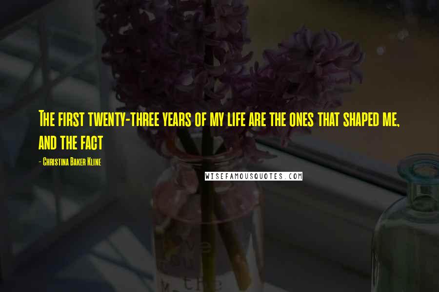 Christina Baker Kline Quotes: The first twenty-three years of my life are the ones that shaped me, and the fact