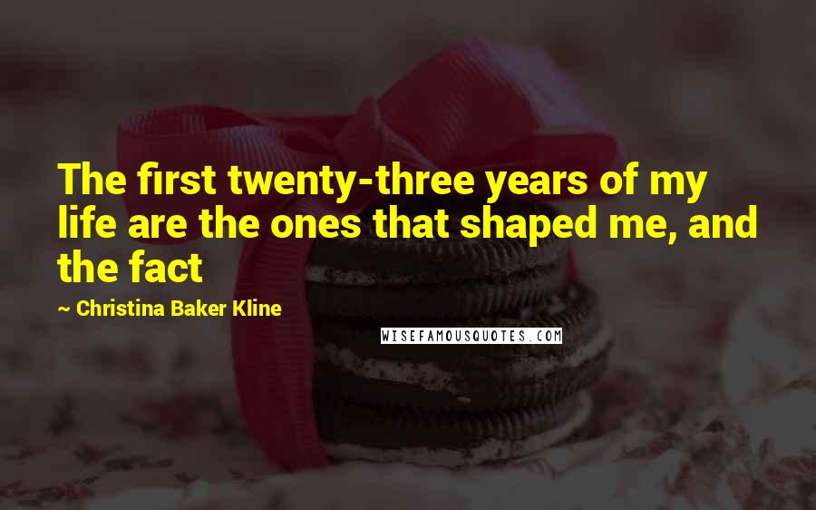 Christina Baker Kline Quotes: The first twenty-three years of my life are the ones that shaped me, and the fact