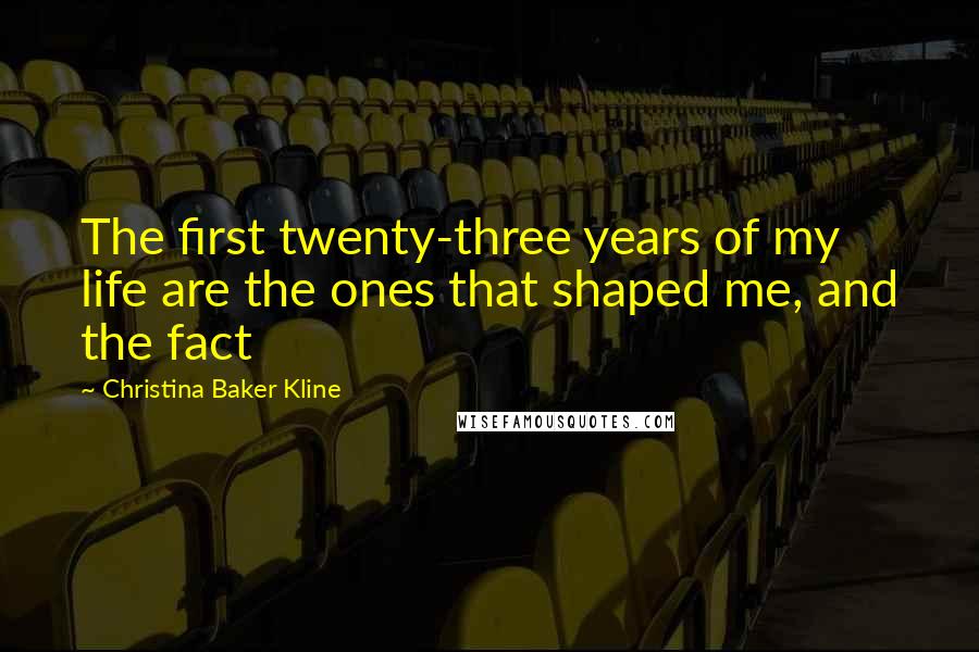 Christina Baker Kline Quotes: The first twenty-three years of my life are the ones that shaped me, and the fact