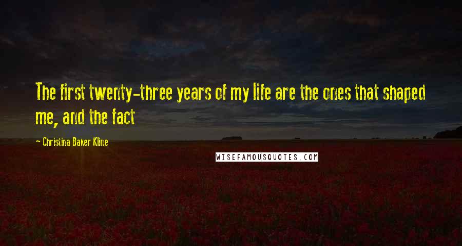 Christina Baker Kline Quotes: The first twenty-three years of my life are the ones that shaped me, and the fact