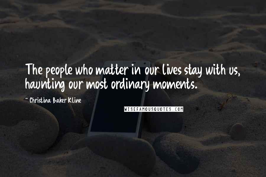 Christina Baker Kline Quotes: The people who matter in our lives stay with us, haunting our most ordinary moments.