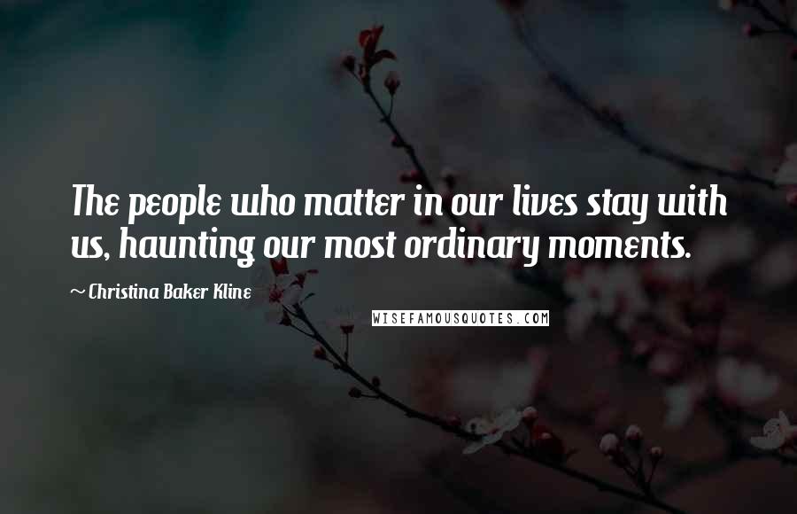 Christina Baker Kline Quotes: The people who matter in our lives stay with us, haunting our most ordinary moments.