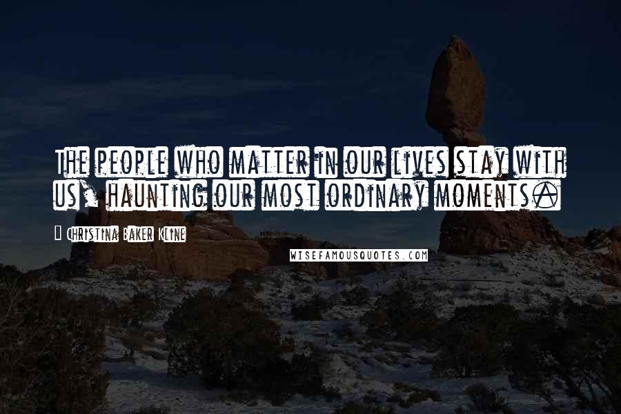 Christina Baker Kline Quotes: The people who matter in our lives stay with us, haunting our most ordinary moments.