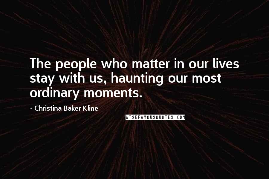 Christina Baker Kline Quotes: The people who matter in our lives stay with us, haunting our most ordinary moments.