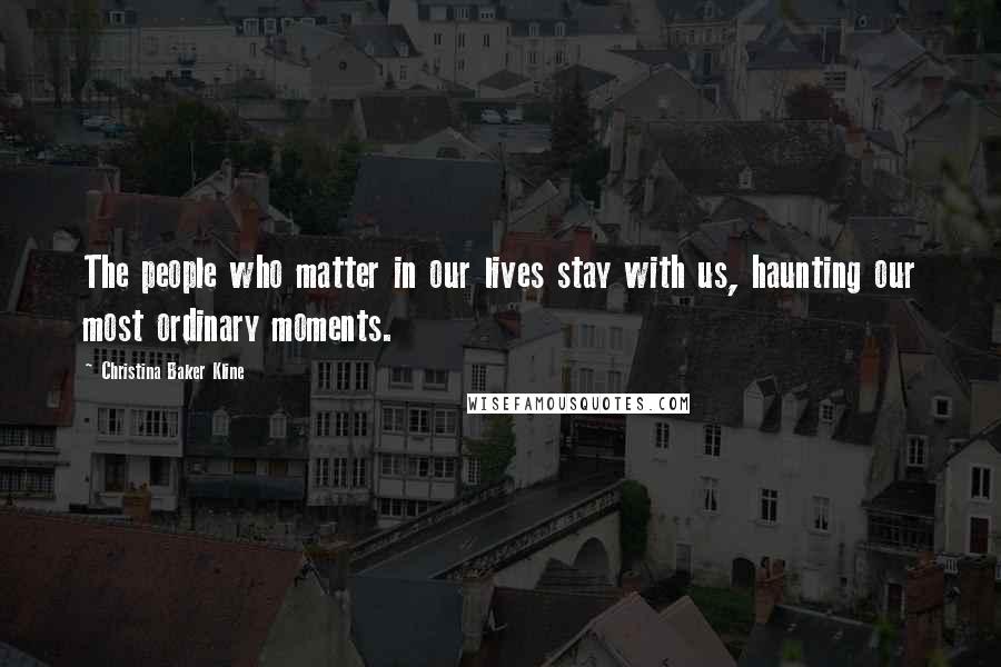 Christina Baker Kline Quotes: The people who matter in our lives stay with us, haunting our most ordinary moments.