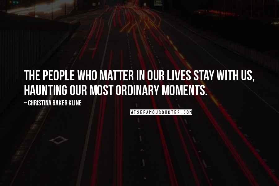 Christina Baker Kline Quotes: The people who matter in our lives stay with us, haunting our most ordinary moments.