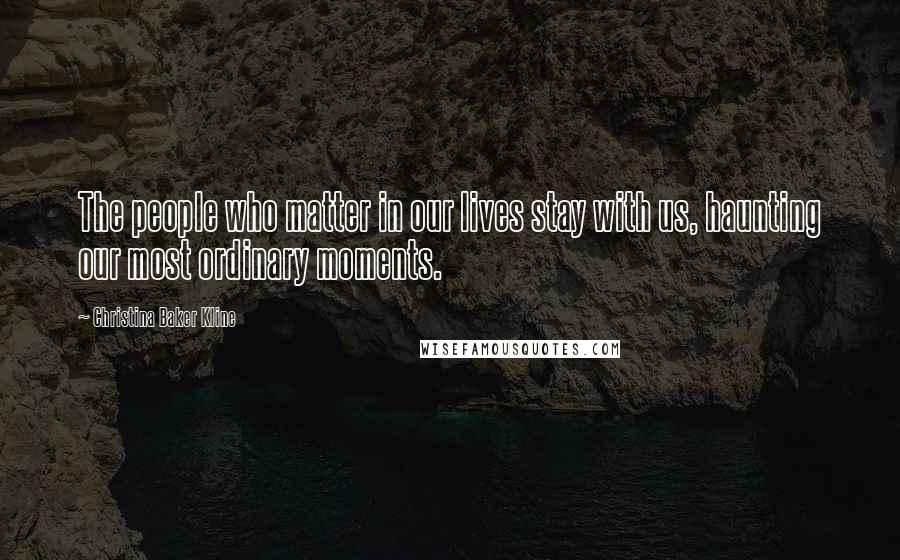 Christina Baker Kline Quotes: The people who matter in our lives stay with us, haunting our most ordinary moments.